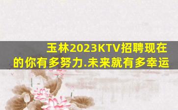 玉林2023KTV招聘现在的你有多努力.未来就有多幸运